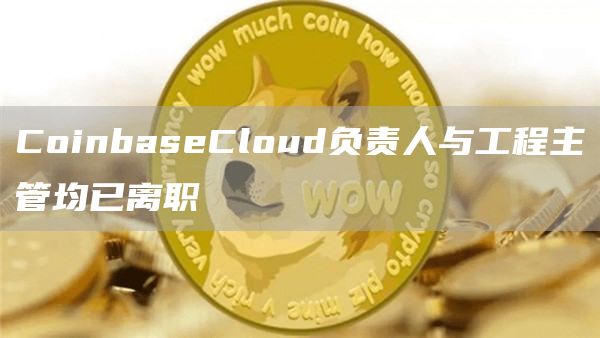 CoinbasCloud负责人与工程主管均已离职