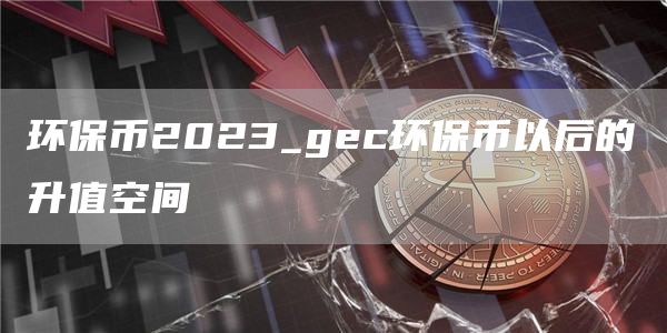 环保币2023_gc环保币以后的升值空间
