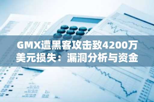 GMX遭黑客攻击致4200万美元损失：漏洞分析与资金追踪