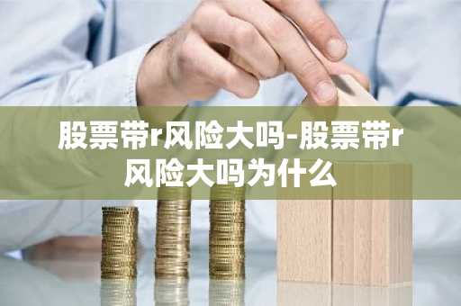 股票带r风险大吗-股票带r风险大吗为什么