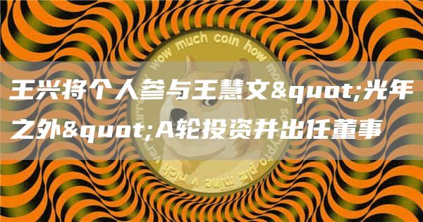 王兴将个人参与王慧文"光年之外"A轮投资并出任董事