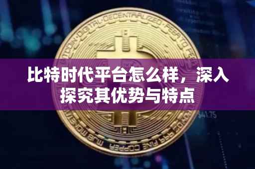 比特时代平台怎么样，深入探究其优势与特点