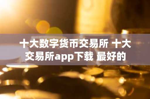 十大数字货币交易所 十大交易所app下载 最好的