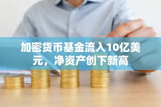 加密货币基金流入10亿美元，净资产创下新高