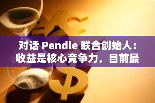 对话 Pendle 联合创始人：收益是核心竞争力，目前最关注稳定币