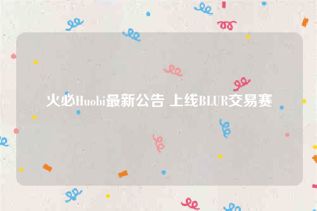 火必Huobi最新公告 上线BLUR交易赛
