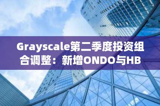 Grayscale第二季度投资组合调整：新增ONDO与HBAR，剔除DOT