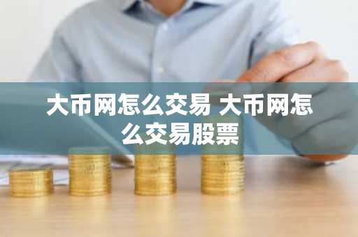 大币网怎么交易 大币网怎么交易股票