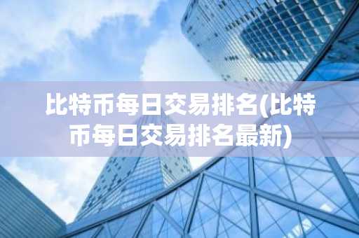 比特币每日交易排名(比特币每日交易排名最新)