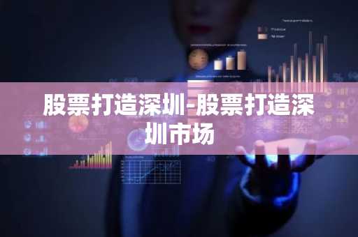 股票打造深圳-股票打造深圳市场