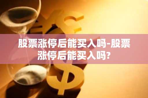 股票涨停后能买入吗-股票涨停后能买入吗?