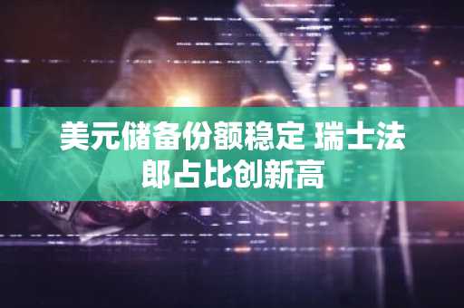 美元储备份额稳定 瑞士法郎占比创新高