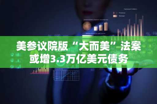 美参议院版“大而美”法案或增3.3万亿美元债务