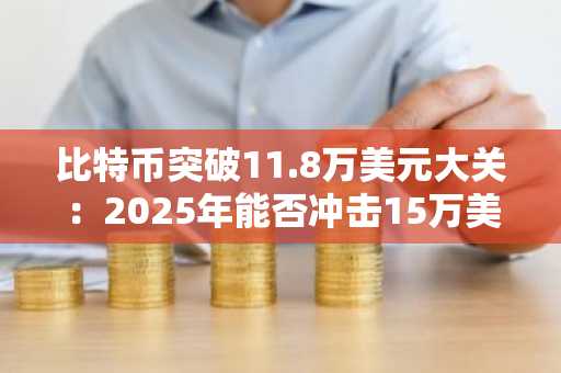 比特币突破11.8万美元大关：2025年能否冲击15万美元？