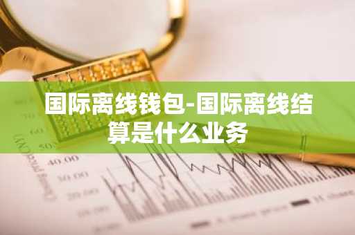 国际离线钱包-国际离线结算是什么业务