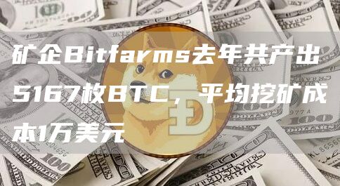 矿企Bitfarms去年共产出5167枚BTC，平均挖矿成本1万美元