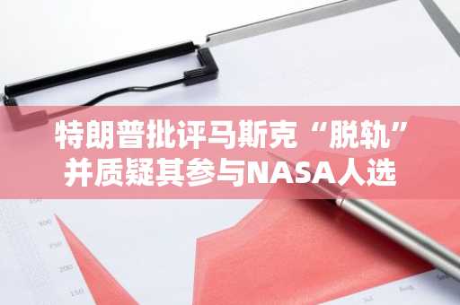 特朗普批评马斯克“脱轨”并质疑其参与NASA人选