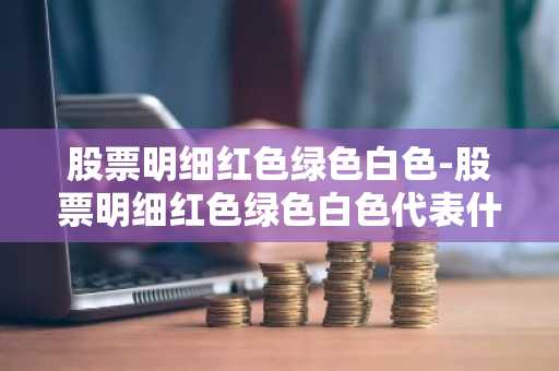 股票明细红色绿色白色-股票明细红色绿色白色代表什么意思