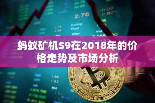 蚂蚁矿机S9在2018年的价格走势及市场分析