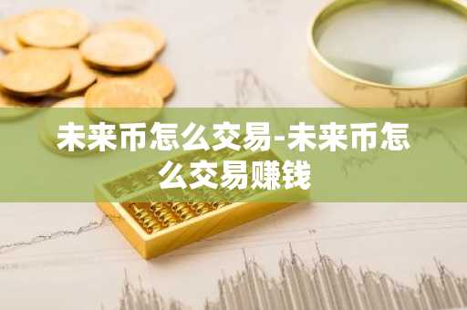 未来币怎么交易-未来币怎么交易赚钱