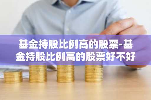 基金持股比例高的股票-基金持股比例高的股票好不好