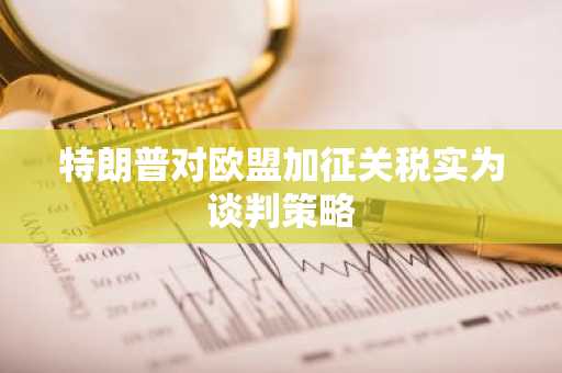 特朗普对欧盟加征关税实为谈判策略