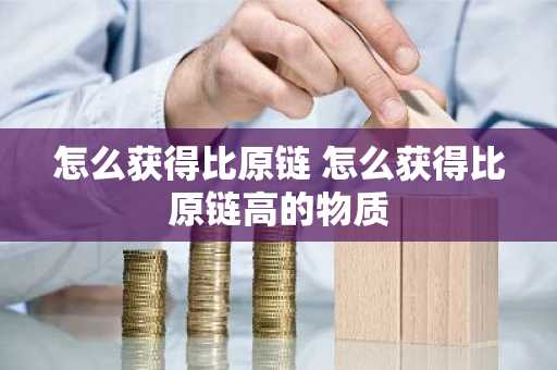 怎么获得比原链 怎么获得比原链高的物质
