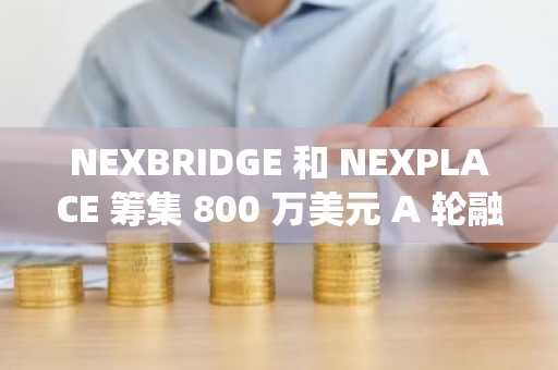 NEXBRIDGE 和 NEXPLACE 筹集 800 万美元 A 轮融资，打造一体化比特币资本市场生态系统