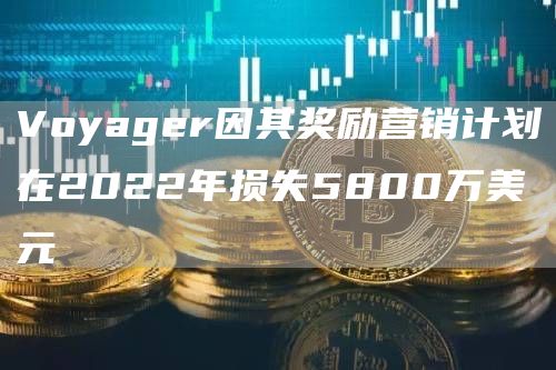 Voyagr因其奖励营销计划在2022年损失5800万美元