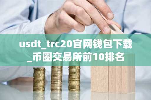usdt_trc20官网钱包下载_币圈交易所前10排名