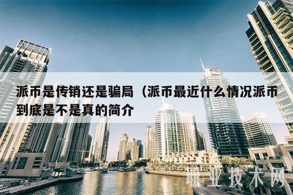 派币是传销还是骗局（派币最近什么情况派币到底是不是真的简介-第1张图片-<a href=https://news.zgjsgccyw.cn/lbk/481019.html target=_blank class=infotextkey>欧意</a>易易下载