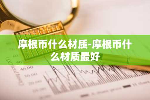 摩根币什么材质-摩根币什么材质最好