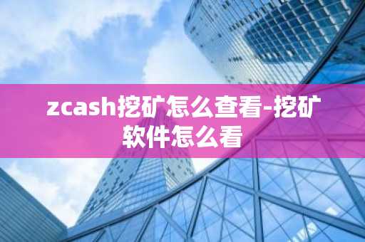 zcash挖矿怎么查看-挖矿软件怎么看
