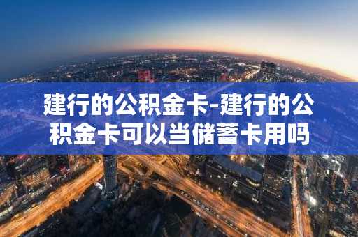 建行的公积金卡-建行的公积金卡可以当储蓄卡用吗