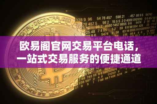 欧易阁官网交易平台电话，一站式交易服务的便捷通道
