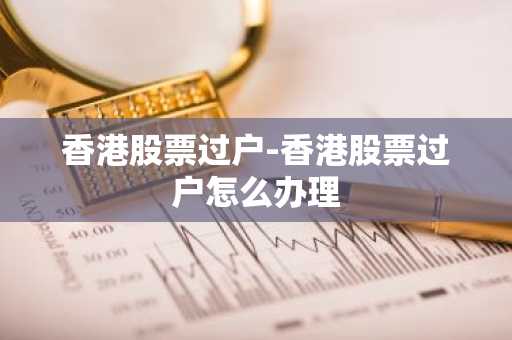 香港股票过户-香港股票过户怎么办理