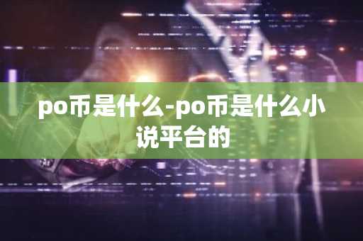 po币是什么-po币是什么小说平台的