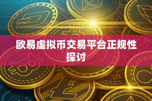 欧易虚拟币交易平台正规性探讨
