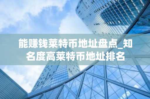 能赚钱莱特币地址盘点_知名度高莱特币地址排名