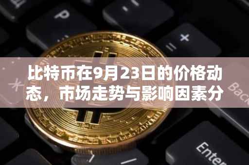 比特币在9月23日的价格动态，市场走势与影响因素分析