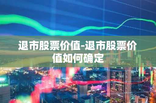 退市股票价值-退市股票价值如何确定