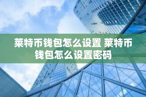 莱特币钱包怎么设置 莱特币钱包怎么设置密码