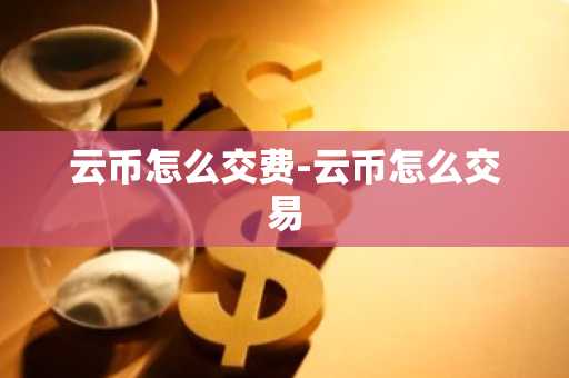 云币怎么交费-云币怎么交易