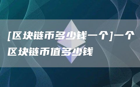 [区块链币多少钱一个]一个区块链币值多少钱
