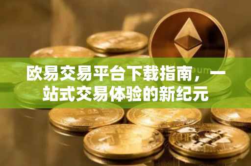 欧易交易平台下载指南，一站式交易体验的新纪元
