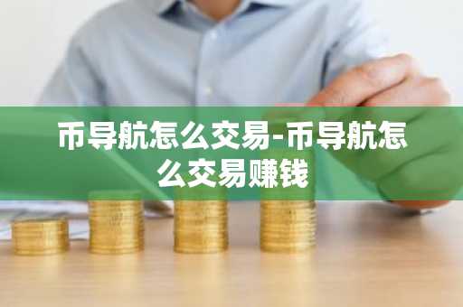 币导航怎么交易-币导航怎么交易赚钱