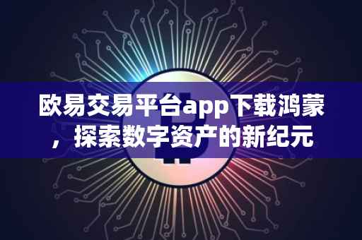 欧易交易平台app下载鸿蒙，探索数字资产的新纪元