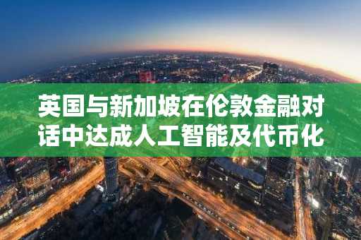 英国与新加坡在伦敦金融对话中达成人工智能及代币化资产合作新协议