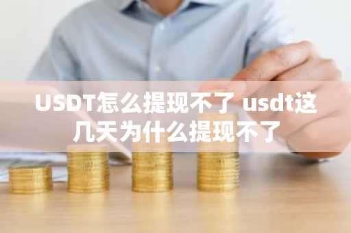 USDT怎么提现不了 usdt这几天为什么提现不了