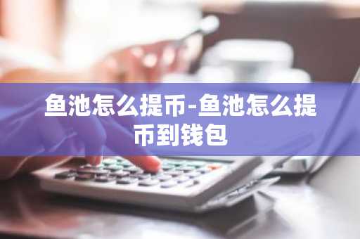 鱼池怎么提币-鱼池怎么提币到钱包